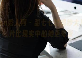 Xiuren秀人网 – 甜七七的婚纱大片，照片比现实中的她更夸张