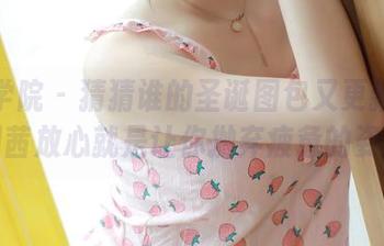 模范学院 – 猜猜谁的圣诞图包又更新了？慕羽茜放心就是让你抛弃疲惫的姿态。